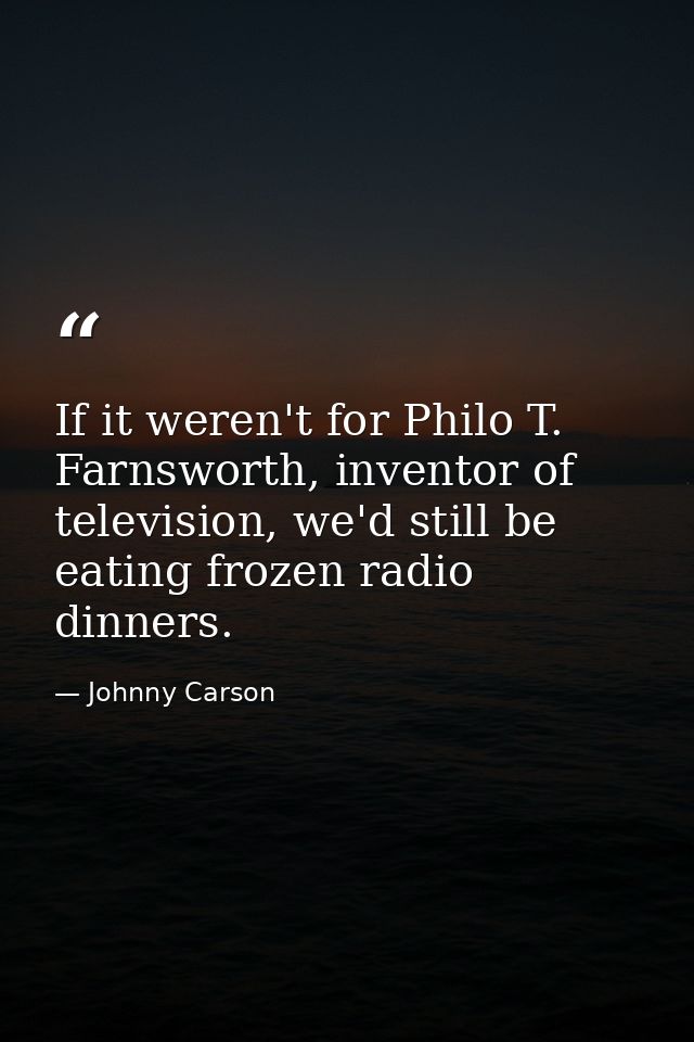 If it weren't for Philo T. Farnsworth, inventor of television, we'd still be eating frozen radio dinners. — Johnny Carson