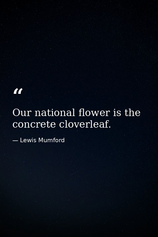 Our national flower is the concrete cloverleaf. — Lewis Mumford
