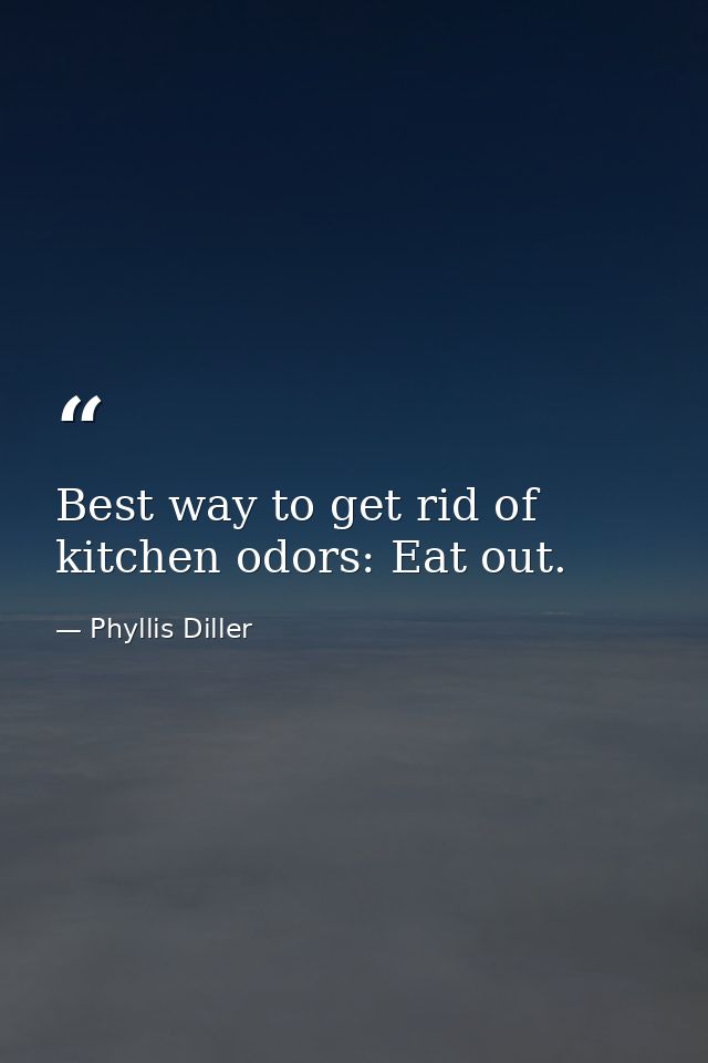 Best way to get rid of kitchen odors: Eat out. — Phyllis Diller