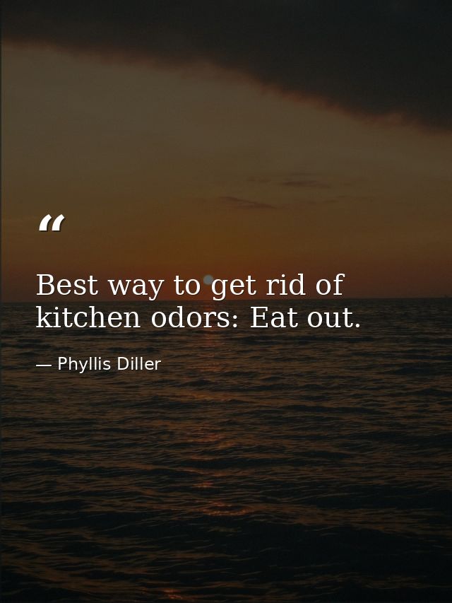 Best way to get rid of kitchen odors: Eat out. — Phyllis Diller