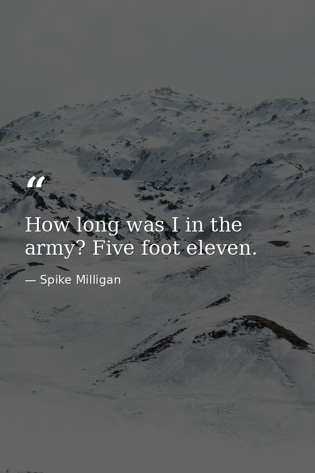 How long was I in the army? Five foot eleven. — Spike Milligan