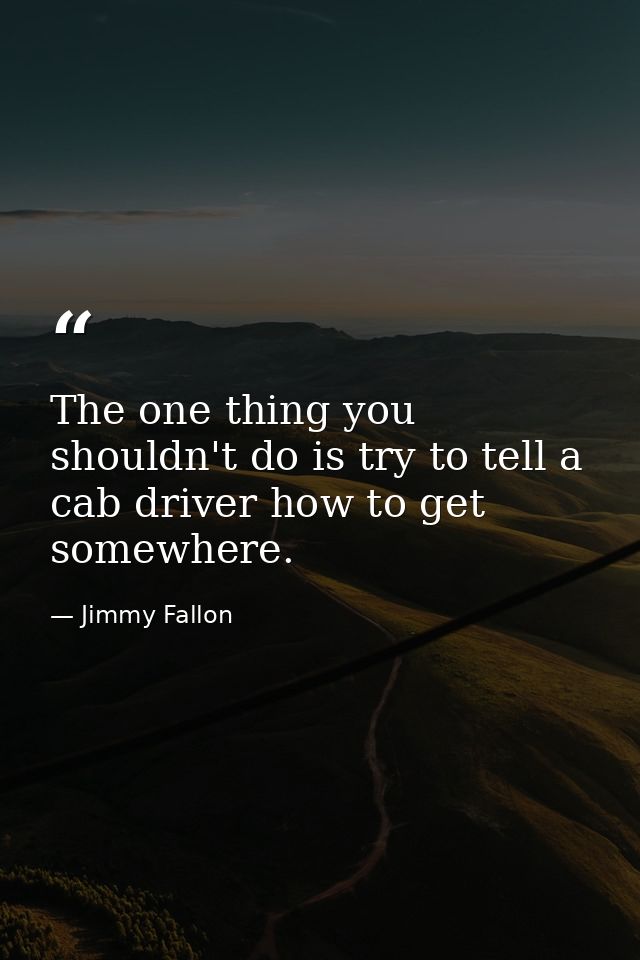 The one thing you shouldn't do is try to tell a cab driver how to get somewhere. — Jimmy Fallon