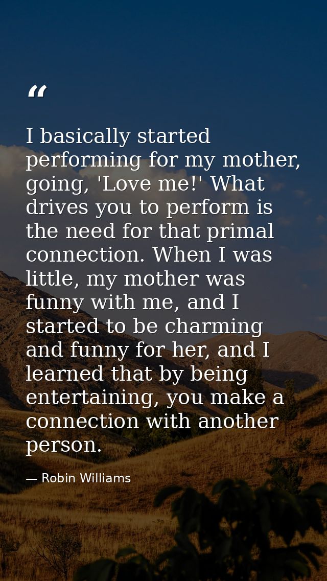 I basically started performing for my mother, going, 'Love me!' What drives you to perform is the need for that primal c — Robin Williams