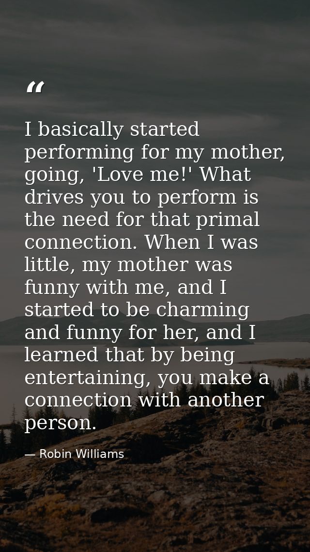 I basically started performing for my mother, going, 'Love me!' What drives you to perform is the need for that primal c — Robin Williams