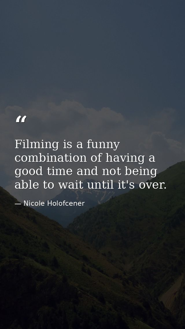 Filming is a funny combination of having a good time and not being able to wait until it's over. — Nicole Holofcener