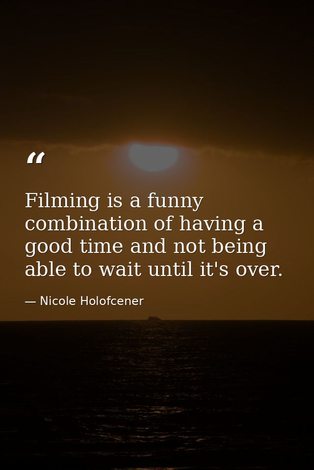 Filming is a funny combination of having a good time and not being able to wait until it's over. — Nicole Holofcener