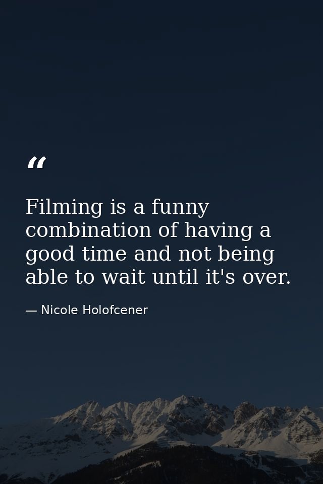 Filming is a funny combination of having a good time and not being able to wait until it's over. — Nicole Holofcener
