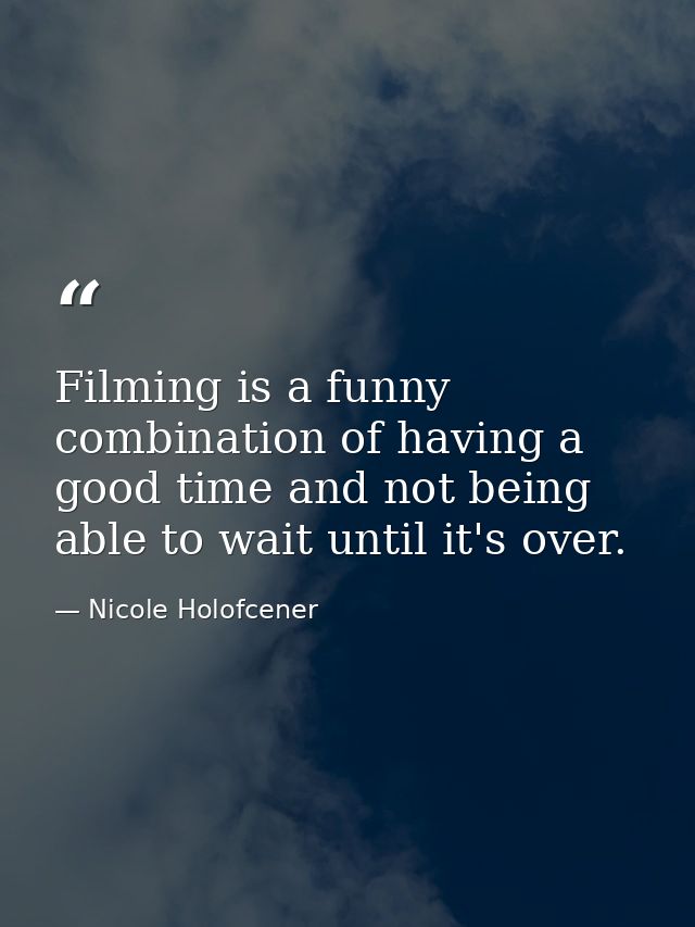 Filming is a funny combination of having a good time and not being able to wait until it's over. — Nicole Holofcener