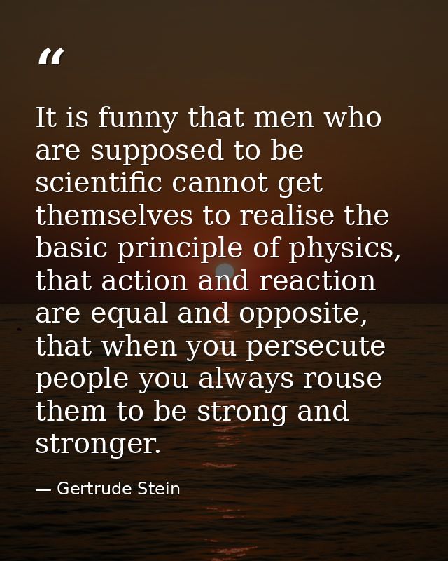 It is funny that men who are supposed to be scientific cannot get themselves to realise the basic principle of physics,  — Gertrude Stein