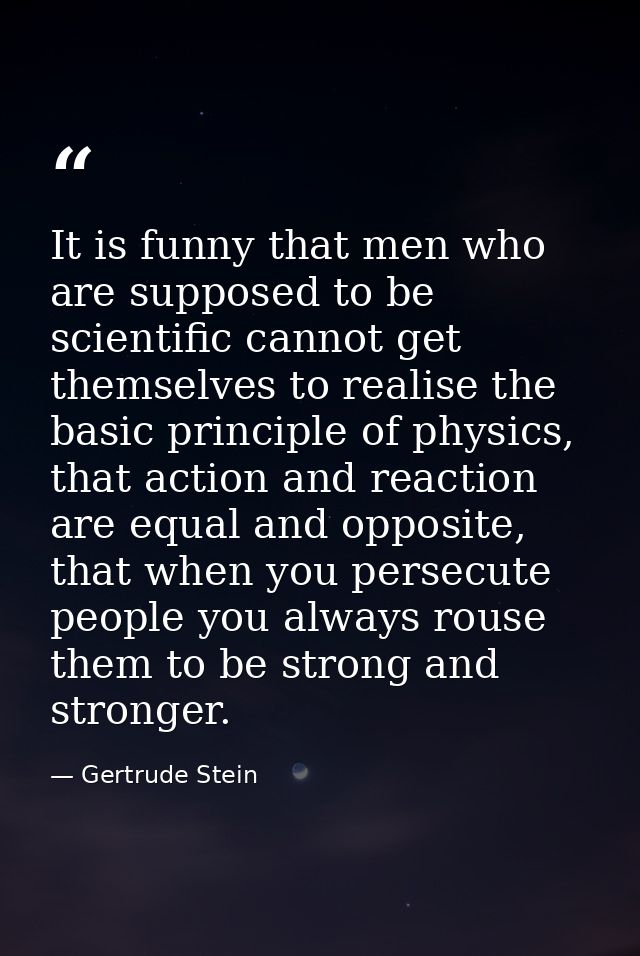 It is funny that men who are supposed to be scientific cannot get themselves to realise the basic principle of physics,  — Gertrude Stein