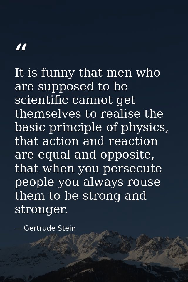 It is funny that men who are supposed to be scientific cannot get themselves to realise the basic principle of physics,  — Gertrude Stein