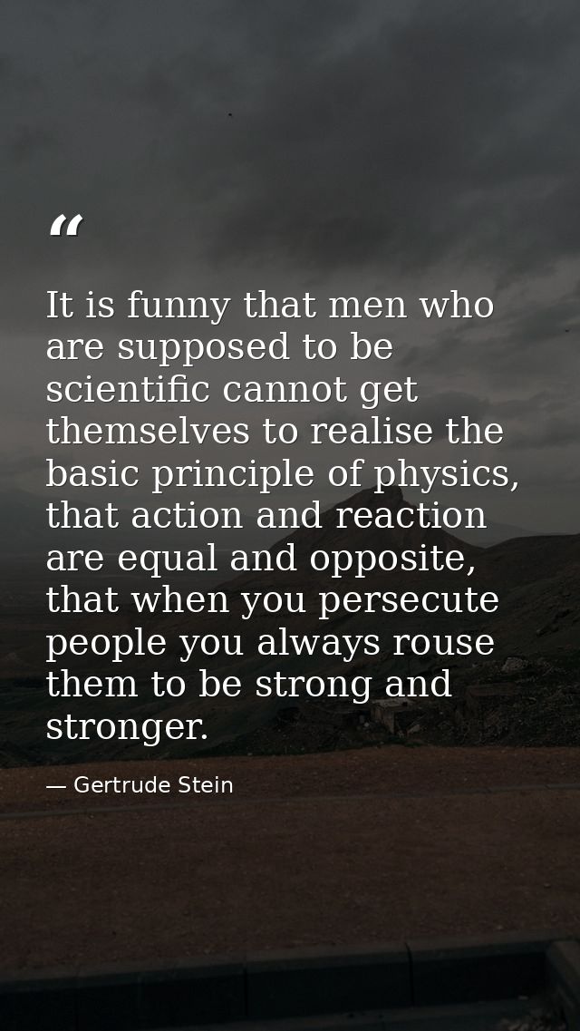 It is funny that men who are supposed to be scientific cannot get themselves to realise the basic principle of physics,  — Gertrude Stein