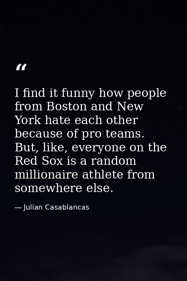 I find it funny how people from Boston and New York hate each other because of pro teams. But, like, everyone on the Red — Julian Casablancas