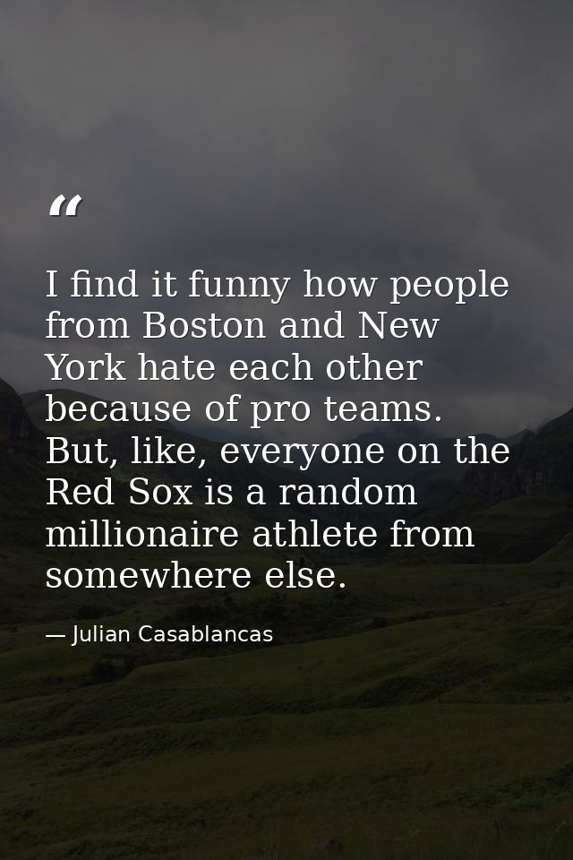 I find it funny how people from Boston and New York hate each other because of pro teams. But, like, everyone on the Red — Julian Casablancas