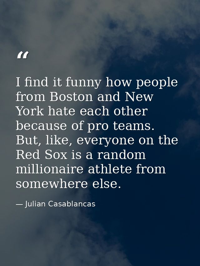 I find it funny how people from Boston and New York hate each other because of pro teams. But, like, everyone on the Red — Julian Casablancas