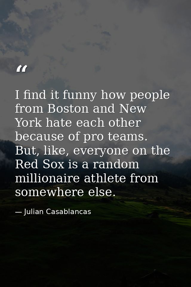 I find it funny how people from Boston and New York hate each other because of pro teams. But, like, everyone on the Red — Julian Casablancas