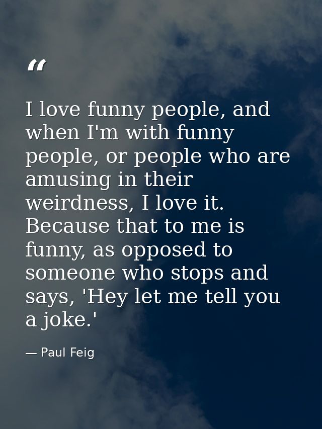 I love funny people, and when I'm with funny people, or people who are amusing in their weirdness, I love it. Because th — Paul Feig