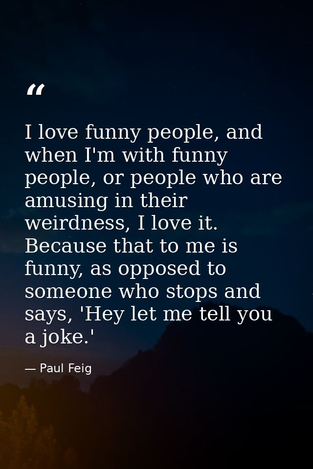 I love funny people, and when I'm with funny people, or people who are amusing in their weirdness, I love it. Because th — Paul Feig