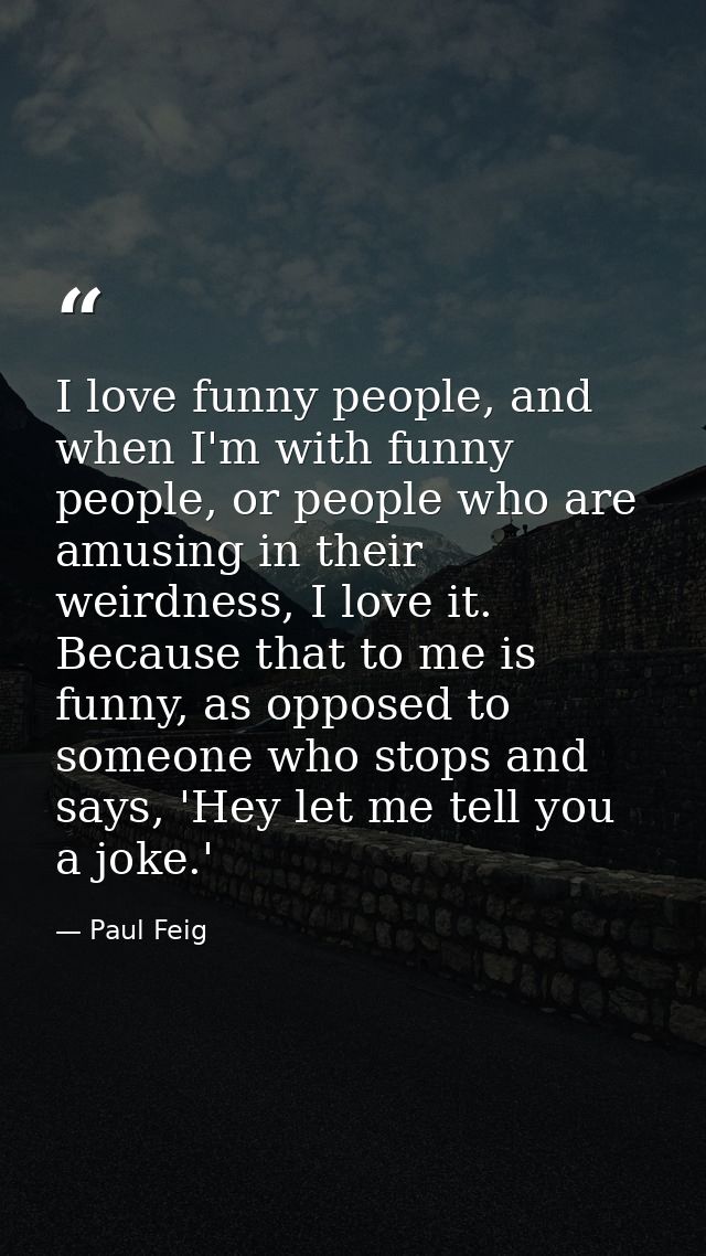 I love funny people, and when I'm with funny people, or people who are amusing in their weirdness, I love it. Because th — Paul Feig