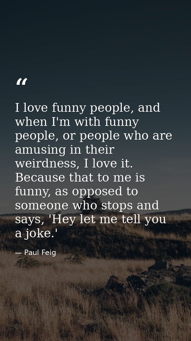 I love funny people, and when I'm with funny people, or people who are amusing in their weirdness, I love it. Because th — Paul Feig