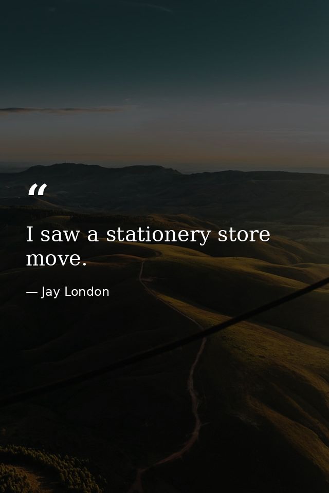 I saw a stationery store move. — Jay London