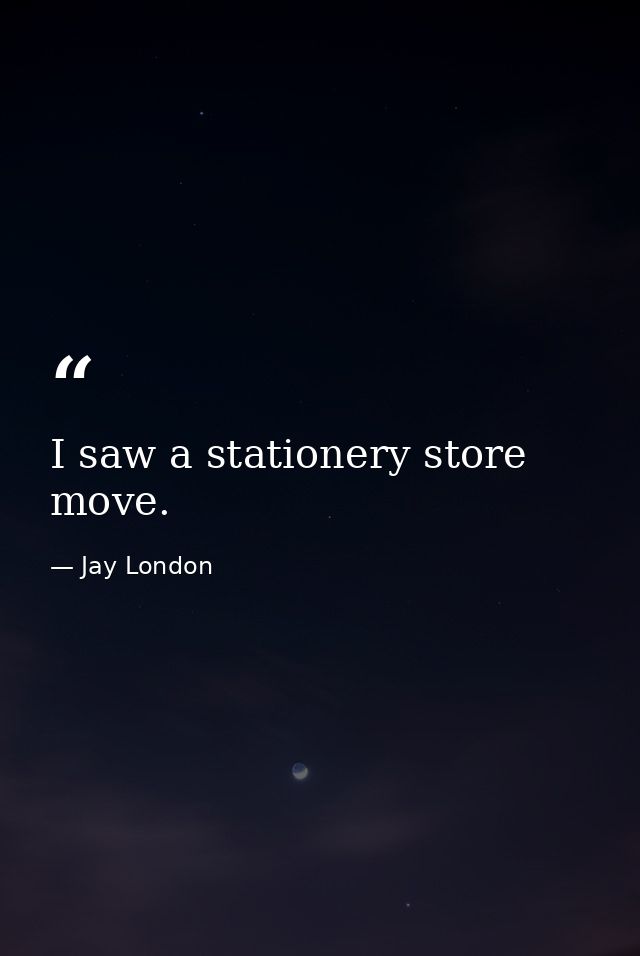 I saw a stationery store move. — Jay London