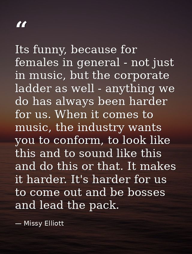 Its funny, because for females in general - not just in music, but the corporate ladder as well - anything we do has alw — Missy Elliott