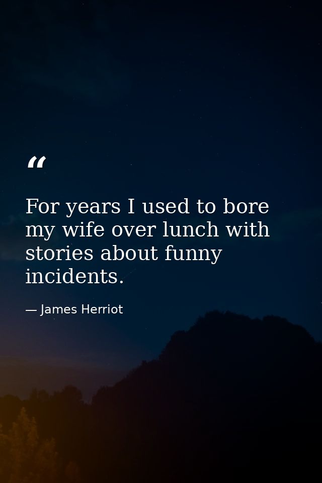 For years I used to bore my wife over lunch with stories about funny incidents. — James Herriot