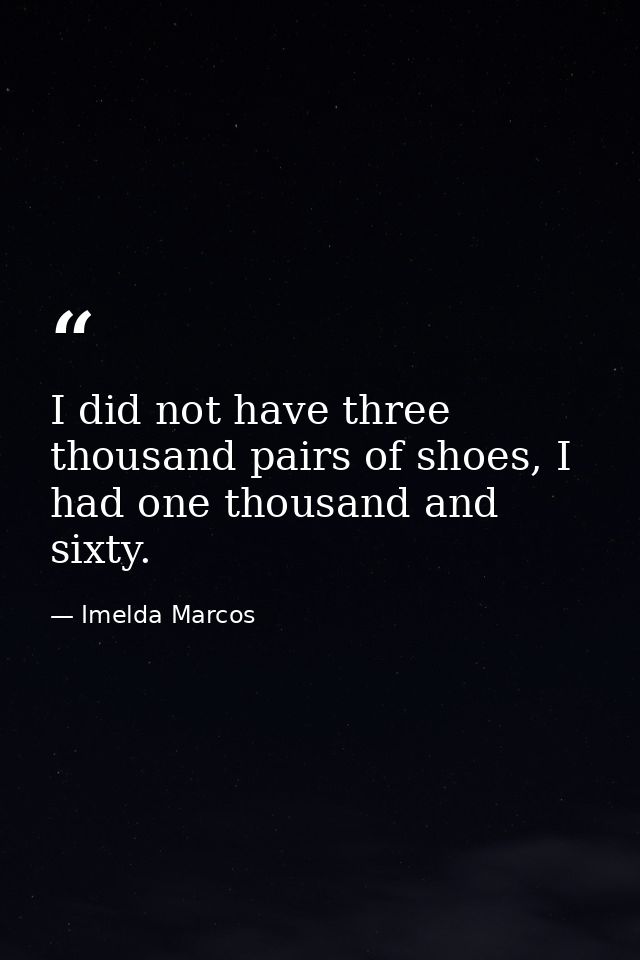 I did not have three thousand pairs of shoes, I had one thousand and sixty. — Imelda Marcos