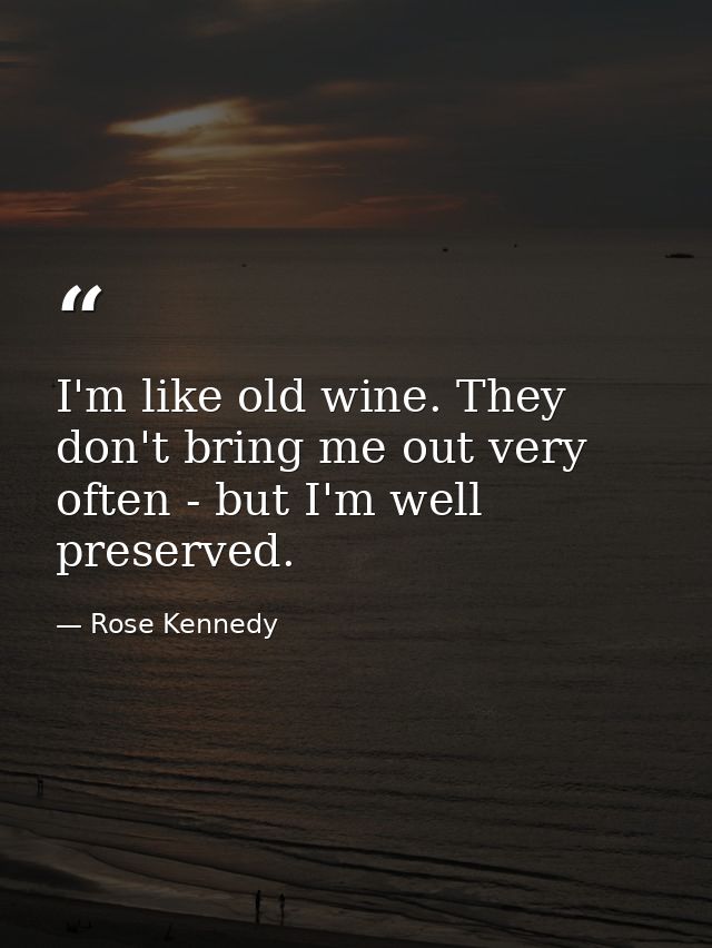 I'm like old wine. They don't bring me out very often - but I'm well preserved. — Rose Kennedy