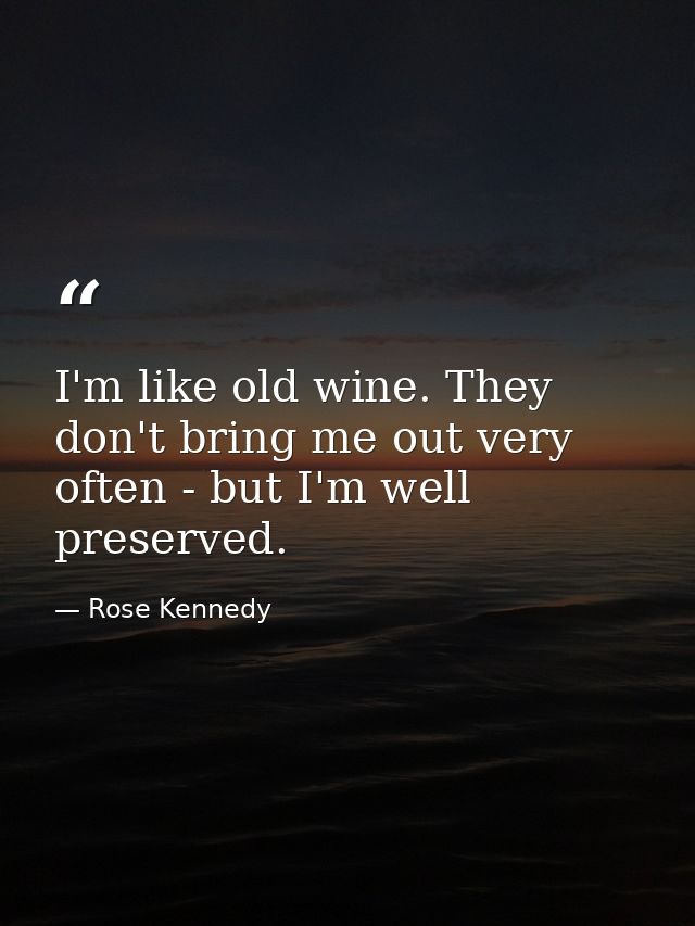 I'm like old wine. They don't bring me out very often - but I'm well preserved. — Rose Kennedy