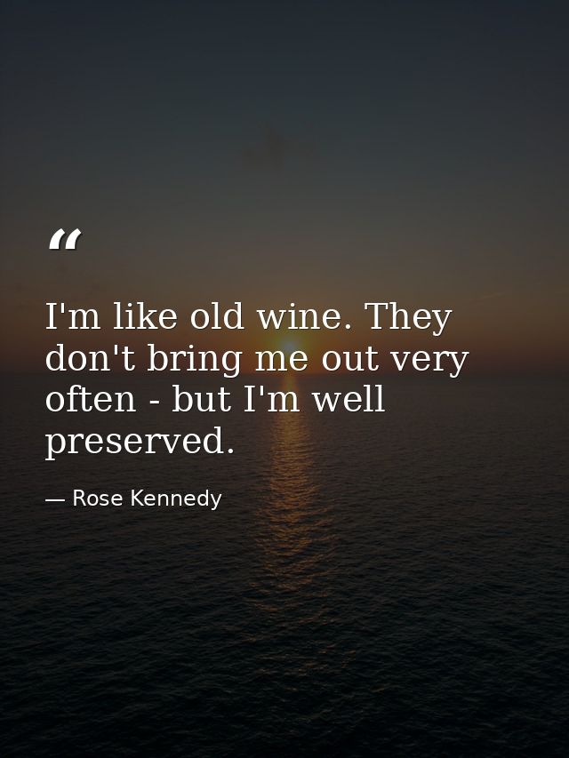 I'm like old wine. They don't bring me out very often - but I'm well preserved. — Rose Kennedy