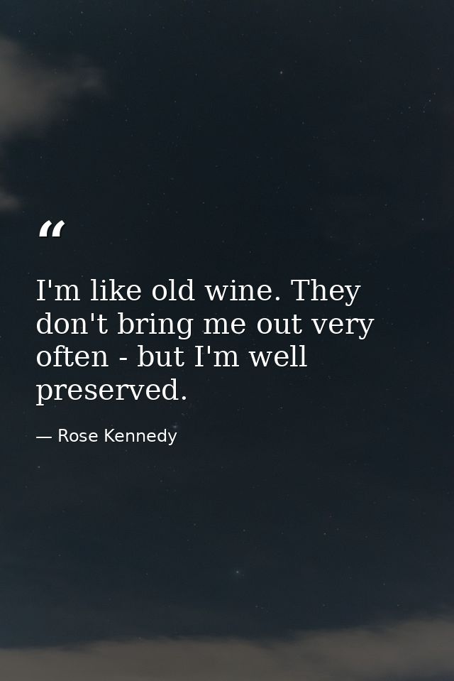 I'm like old wine. They don't bring me out very often - but I'm well preserved. — Rose Kennedy