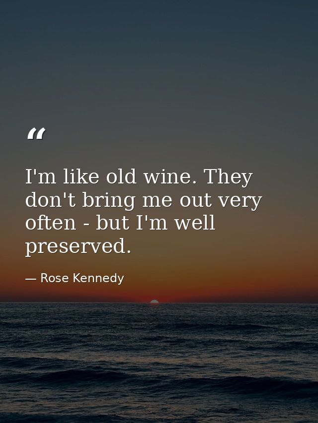 I'm like old wine. They don't bring me out very often - but I'm well preserved. — Rose Kennedy
