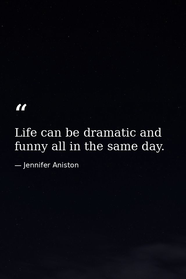Life can be dramatic and funny all in the same day. — Jennifer Aniston