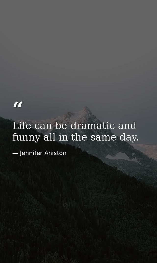 Life can be dramatic and funny all in the same day. — Jennifer Aniston