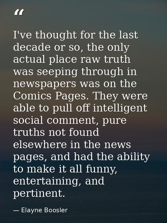 I've thought for the last decade or so, the only actual place raw truth was seeping through in newspapers was on the Com — Elayne Boosler