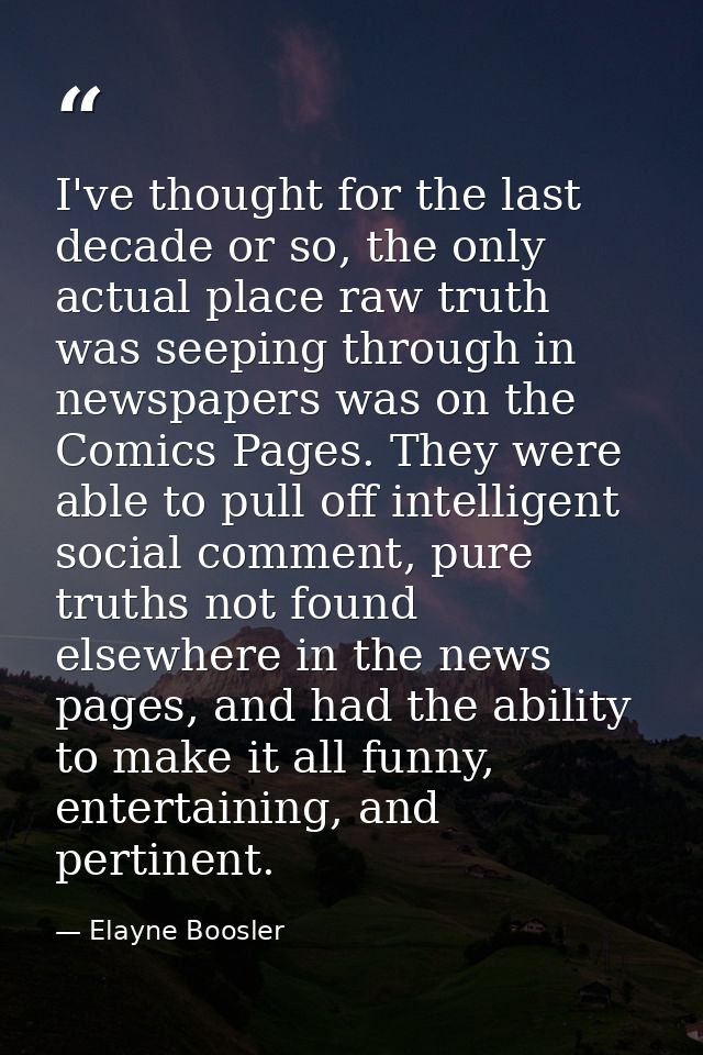 I've thought for the last decade or so, the only actual place raw truth was seeping through in newspapers was on the Com — Elayne Boosler