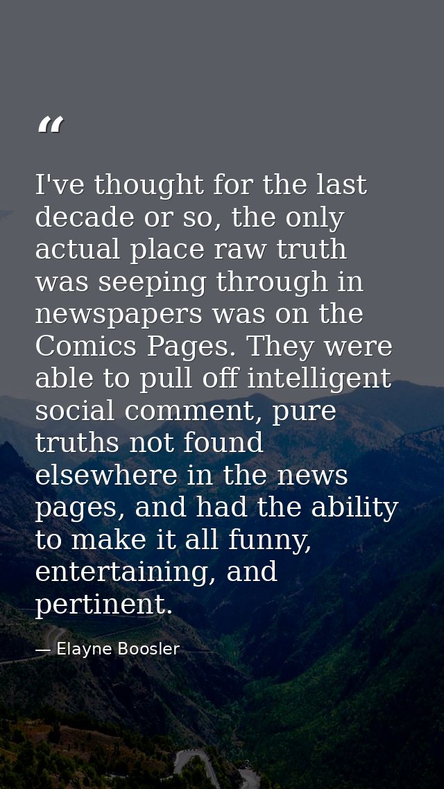 I've thought for the last decade or so, the only actual place raw truth was seeping through in newspapers was on the Com — Elayne Boosler