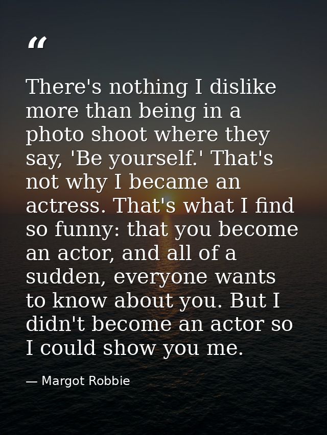 There's nothing I dislike more than being in a photo shoot where they say, 'Be yourself.' That's not why I became an act — Margot Robbie