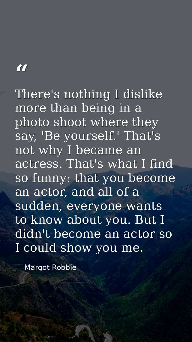 There's nothing I dislike more than being in a photo shoot where they say, 'Be yourself.' That's not why I became an act — Margot Robbie