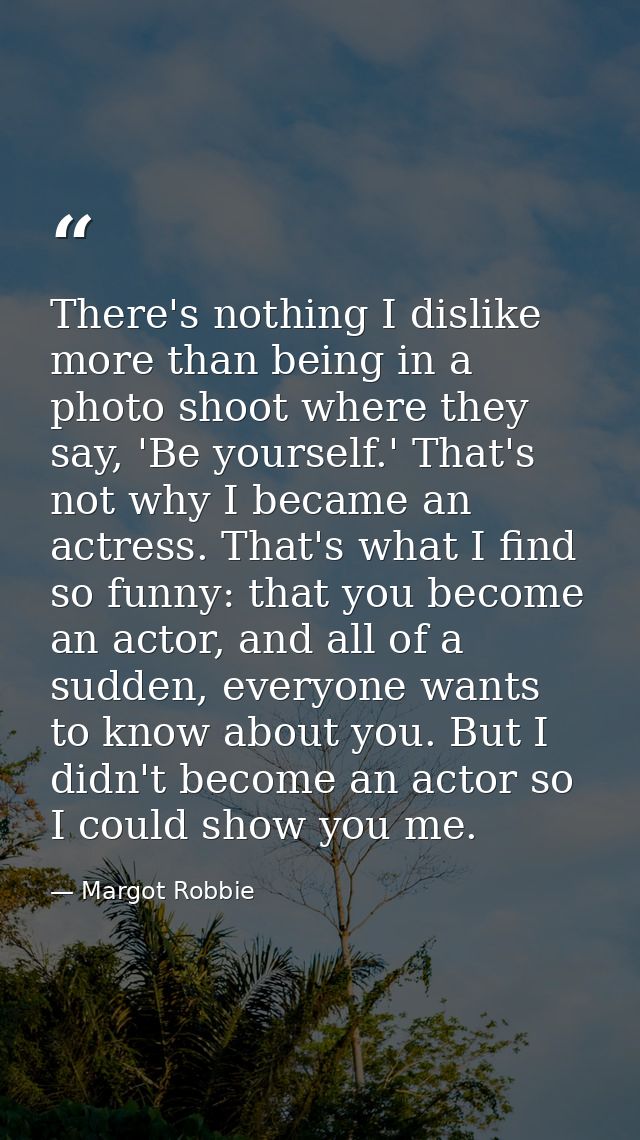 There's nothing I dislike more than being in a photo shoot where they say, 'Be yourself.' That's not why I became an act — Margot Robbie