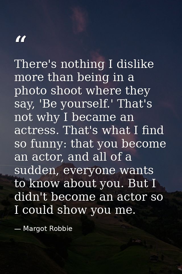 There's nothing I dislike more than being in a photo shoot where they say, 'Be yourself.' That's not why I became an act — Margot Robbie