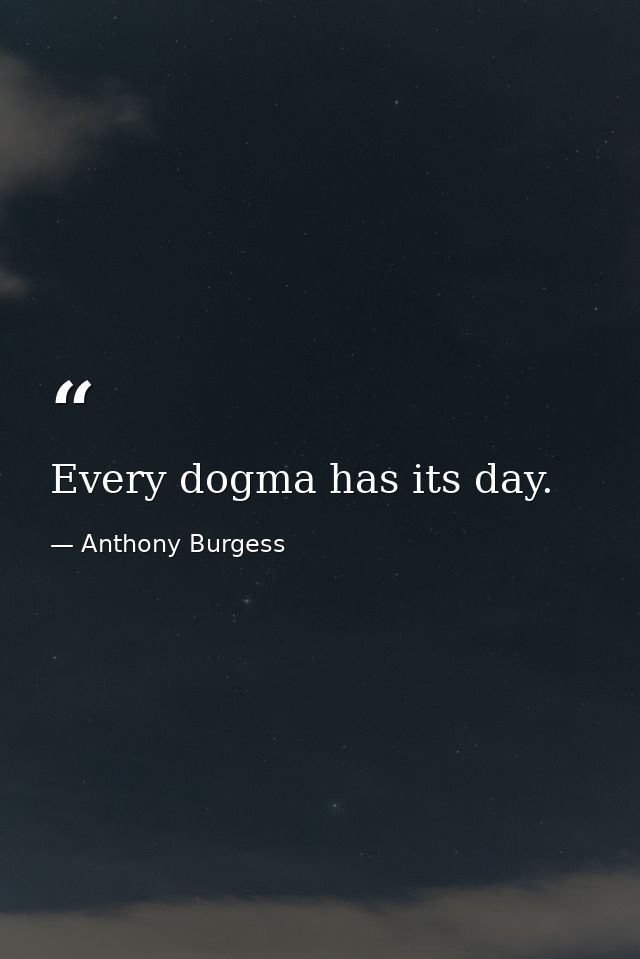Every dogma has its day. — Anthony Burgess