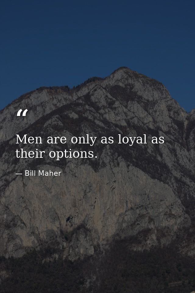 Men are only as loyal as their options. — Bill Maher