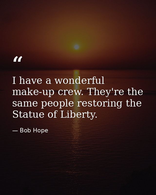 I have a wonderful make-up crew. They're the same people restoring the Statue of Liberty. — Bob Hope