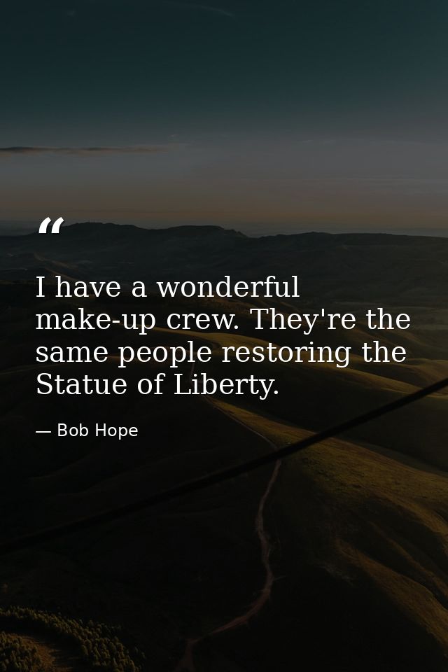 I have a wonderful make-up crew. They're the same people restoring the Statue of Liberty. — Bob Hope