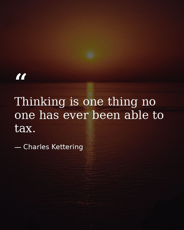 Thinking is one thing no one has ever been able to tax. — Charles Kettering
