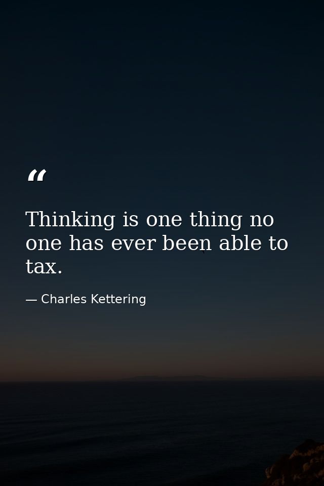 Thinking is one thing no one has ever been able to tax. — Charles Kettering
