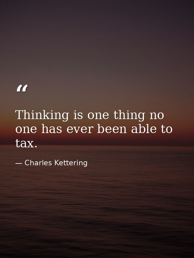 Thinking is one thing no one has ever been able to tax. — Charles Kettering